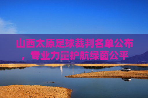 山西太原足球裁判名单公布,专业力量护航绿茵公平 山西太原足球裁判名单公布,专业力量护航绿茵公平