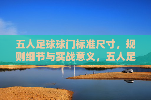 五人足球球门标准尺寸，规则细节与实战意义，五人足球球门标准尺寸、规则细节与实战意义