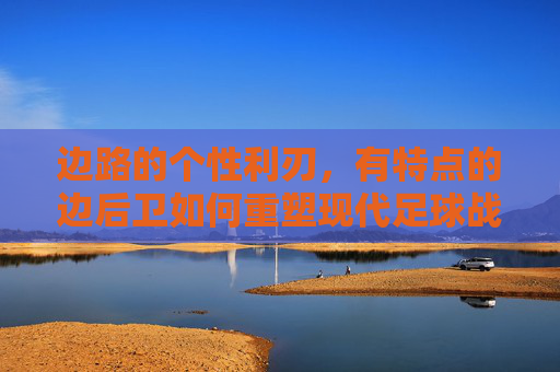 边路的个性利刃,有特点的边后卫如何重塑现代足球战场,边路利刃,个性边后卫重塑现代足球战场 边路的个性利刃,有特点的边后卫如何重塑现代足球战场,边路利刃,个性边后卫重塑现代足球战场