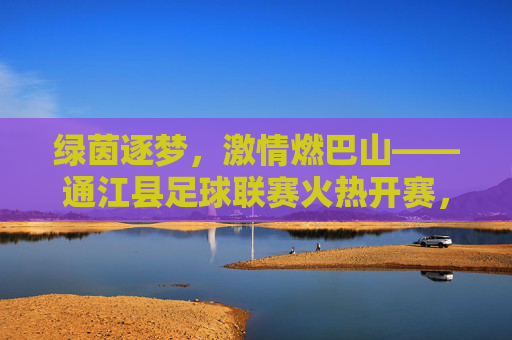 绿茵逐梦，激情燃巴山——通江县足球联赛火热开赛，绿茵逐梦燃巴山——通江县足球联赛火热开赛