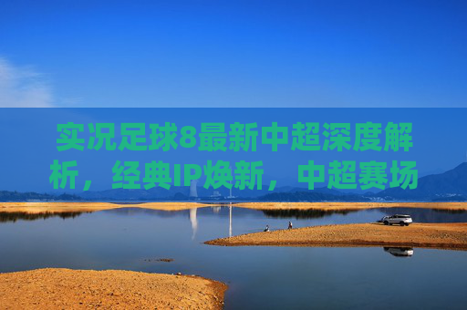 实况足球8最新中超深度解析，经典IP焕新，中超赛场等你主宰，实况足球8中超深度解析，经典IP焕新，赛场等你主宰