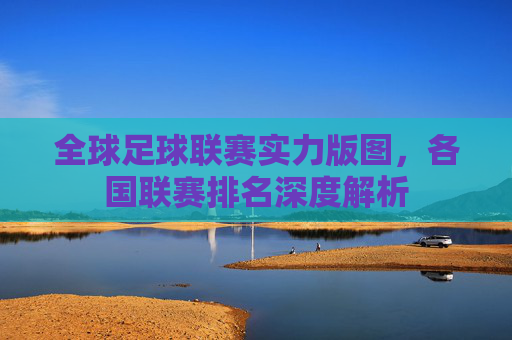 全球足球联赛实力版图，各国联赛排名深度解析