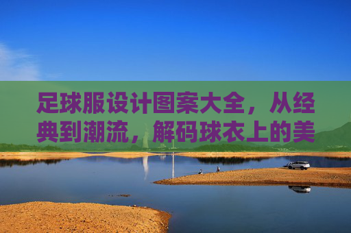 足球服设计图案大全，从经典到潮流，解码球衣上的美学密码，足球服图案，经典与潮流的美学密码