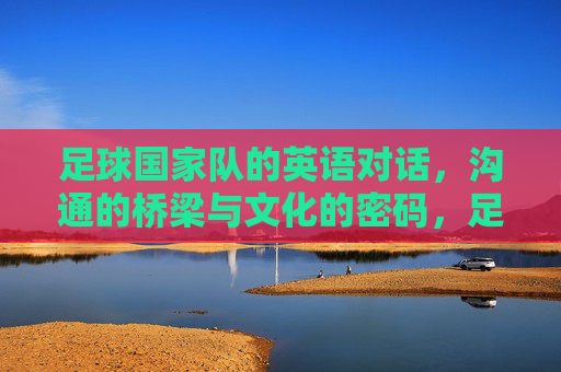 足球国家队的英语对话，沟通的桥梁与文化的密码，足球国家队英语对话，沟通桥梁与文化密码
