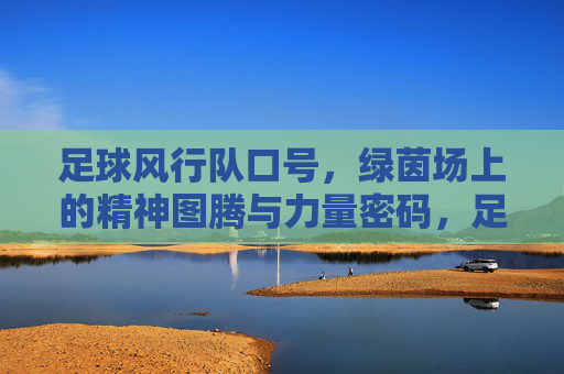 足球风行队口号,绿茵场上的精神图腾与力量密码,足球风行队口号,绿茵场的精神图腾与力量密码 足球风行队口号,绿茵场上的精神图腾与力量密码,足球风行队口号,绿茵场的精神图腾与力量密码