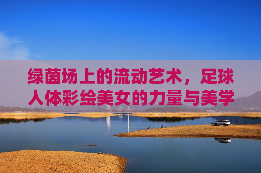 绿茵场上的流动艺术,足球人体彩绘美女的力量与美学,绿茵场上的流动艺术,足球人体彩绘的力量与美学 绿茵场上的流动艺术,足球人体彩绘美女的力量与美学,绿茵场上的流动艺术,足球人体彩绘的力量与美学