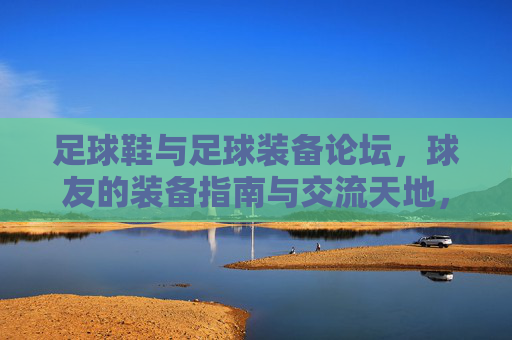 足球鞋与足球装备论坛，球友的装备指南与交流天地，足球装备论坛，球友装备指南与交流天地