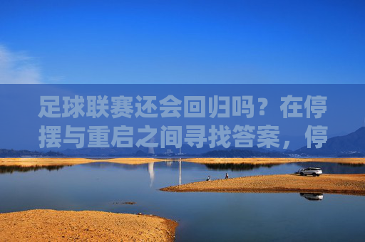 足球联赛还会回归吗？在停摆与重启之间寻找答案，停摆与重启，足球联赛的回归之问