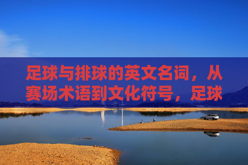 足球与排球的英文名词,从赛场术语到文化符号,足球排球的英文名词,赛场术语到文化符号 足球与排球的英文名词,从赛场术语到文化符号,足球排球的英文名词,赛场术语到文化符号