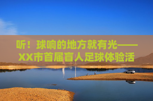 听!球响的地方就有光——XX市首届盲人足球体验活动点燃无垠梦想,听!球响有光,盲足体验点燃梦想 听!球响的地方就有光——XX市首届盲人足球体验活动点燃无垠梦想,听!球响有光,盲足体验点燃梦想