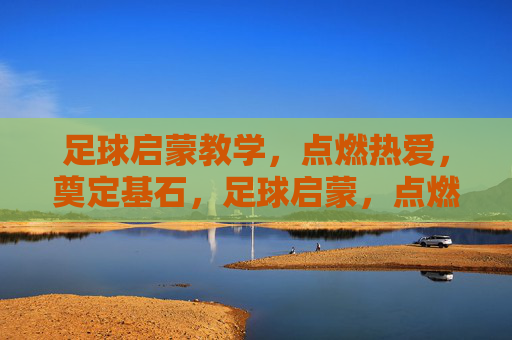 足球启蒙教学，点燃热爱，奠定基石，足球启蒙，点燃热爱，奠定基石