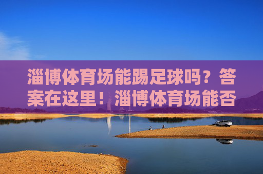 淄博体育场能踢足球吗？答案在这里！淄博体育场能否踢足球？答案看这里！