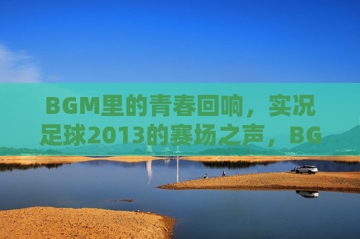 BGM里的青春回响，实况足球2013的赛场之声，BGM赛场声，实况足球2013的青春回响