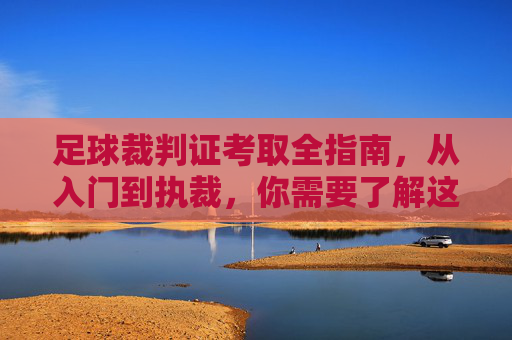 足球裁判证考取全指南，从入门到执裁，你需要了解这些