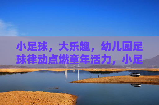 小足球，大乐趣，幼儿园足球律动点燃童年活力，小足球律动，点燃童年大乐趣