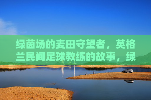 绿茵场的麦田守望者,英格兰民间足球教练的故事,绿茵场的麦田守望者,英格兰民间足球教练的故事 绿茵场的麦田守望者,英格兰民间足球教练的故事,绿茵场的麦田守望者,英格兰民间足球教练的故事