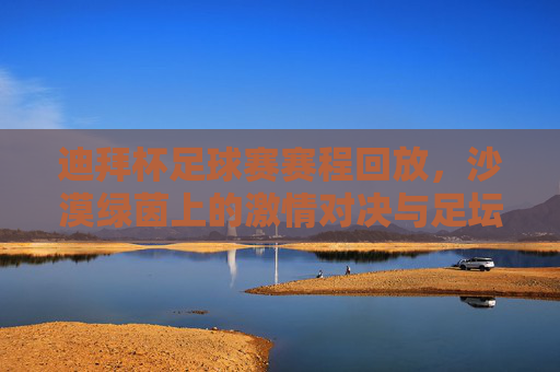 迪拜杯足球赛赛程回放,沙漠绿茵上的激情对决与足坛盛宴,迪拜杯赛程回放,沙漠绿茵上演足坛激情盛宴 迪拜杯足球赛赛程回放,沙漠绿茵上的激情对决与足坛盛宴,迪拜杯赛程回放,沙漠绿茵上演足坛激情盛宴