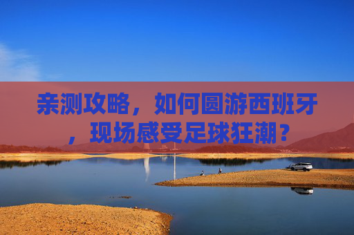 亲测攻略,如何圆游西班牙,现场感受足球狂潮? 亲测攻略,如何圆游西班牙,现场感受足球狂潮?