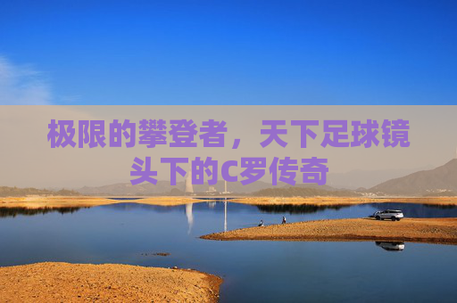 极限的攀登者，天下足球镜头下的C罗传奇