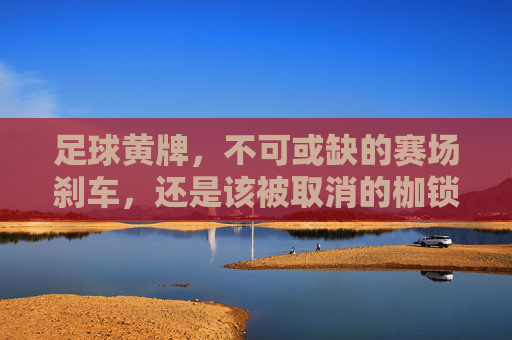 足球黄牌，不可或缺的赛场刹车，还是该被取消的枷锁？足球黄牌，不可或缺的赛场刹车还是该被取消的枷锁？