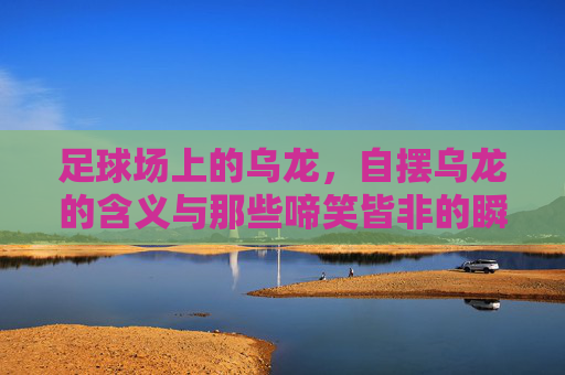 足球场上的乌龙,自摆乌龙的含义与那些啼笑皆非的瞬间 足球场上的乌龙,自摆乌龙的含义与那些啼笑皆非的瞬间