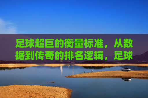 足球超巨的衡量标准,从数据到传奇的排名逻辑,足球超巨的衡量,数据与传奇的排名逻辑 足球超巨的衡量标准,从数据到传奇的排名逻辑,足球超巨的衡量,数据与传奇的排名逻辑