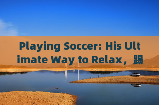 Playing Soccer: His Ultimate Way to Relax,踢足球,他放松的终极方式 Playing Soccer: His Ultimate Way to Relax,踢足球,他放松的终极方式