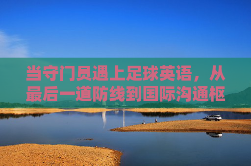 当守门员遇上足球英语,从最后一道防线到国际沟通枢纽 当守门员遇上足球英语,从最后一道防线到国际沟通枢纽