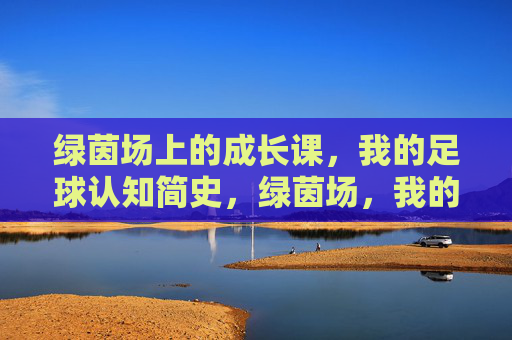 绿茵场上的成长课,我的足球认知简史,绿茵场,我的足球认知成长课 绿茵场上的成长课,我的足球认知简史,绿茵场,我的足球认知成长课