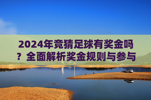 2024年竞猜足球有奖金吗?全面解析奖金规则与参与指南,2024年竞猜足球奖金规则与参与指南全解析 2024年竞猜足球有奖金吗?全面解析奖金规则与参与指南,2024年竞猜足球奖金规则与参与指南全解析