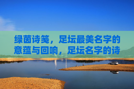绿茵诗笺,足坛最美名字的意蕴与回响,足坛名字的诗笺意蕴与回响 绿茵诗笺,足坛最美名字的意蕴与回响,足坛名字的诗笺意蕴与回响