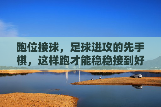 跑位接球，足球进攻的先手棋，这样跑才能稳稳接到好球，跑位接球，足球进攻的先手棋，稳接好球的关键