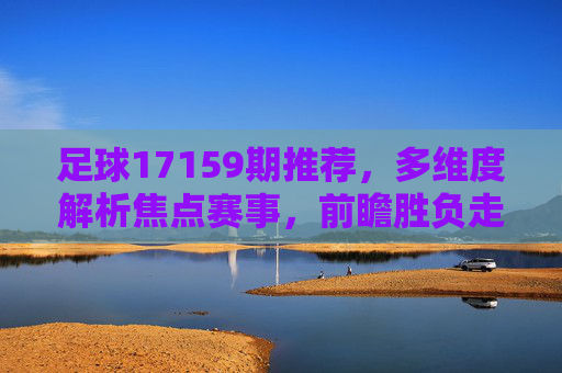 足球17159期推荐，多维度解析焦点赛事，前瞻胜负走向，17159期足球推荐，多维度解析焦点赛事前瞻胜负