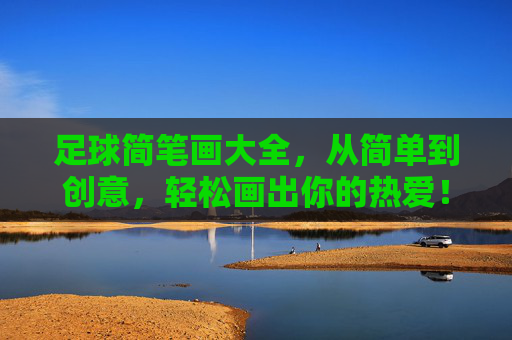 足球简笔画大全，从简单到创意，轻松画出你的热爱！足球简笔画，从简单到创意，轻松画出热爱！
