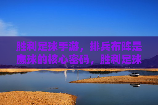胜利足球手游，排兵布阵是赢球的核心密码，胜利足球手游，排兵布阵，赢球核心密码