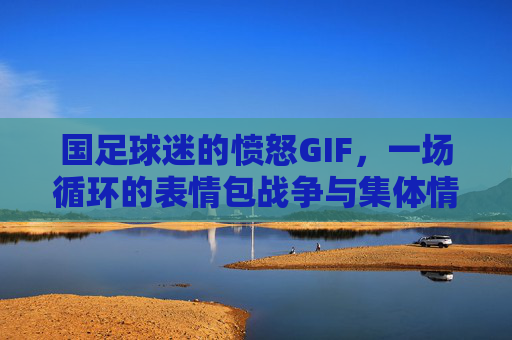 国足球迷的愤怒GIF，一场循环的表情包战争与集体情绪密码，国足球迷愤怒GIF，循环表情包战争与集体情绪密码