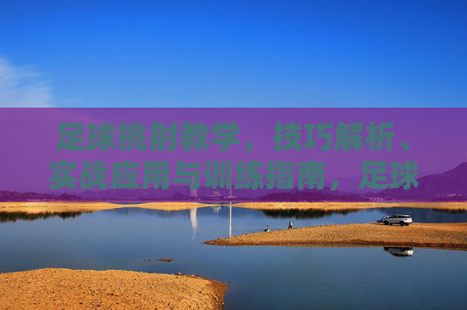足球挑射教学,技巧解析、实战应用与训练指南,足球挑射教学,技巧解析、实战应用与训练指南 足球挑射教学,技巧解析、实战应用与训练指南,足球挑射教学,技巧解析、实战应用与训练指南