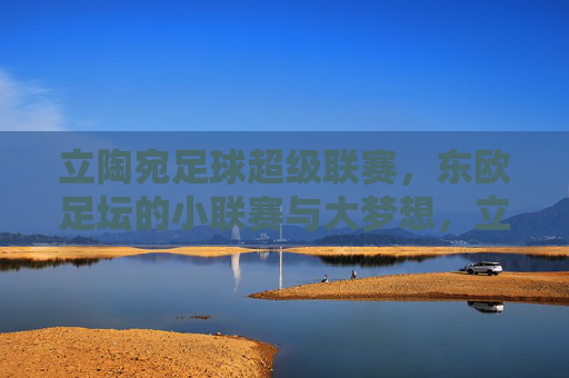 立陶宛足球超级联赛,东欧足坛的小联赛与大梦想,立陶宛超联赛,东欧小联赛的大梦想 立陶宛足球超级联赛,东欧足坛的小联赛与大梦想,立陶宛超联赛,东欧小联赛的大梦想