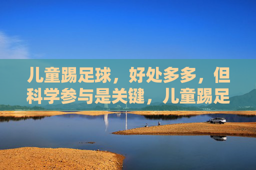 儿童踢足球,好处多多,但科学参与是关键,儿童踢足球好处多,科学参与是关键 儿童踢足球,好处多多,但科学参与是关键,儿童踢足球好处多,科学参与是关键