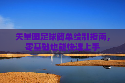 矢量图足球简单绘制指南,零基础也能快速上手 矢量图足球简单绘制指南,零基础也能快速上手