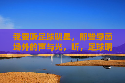我要听足球明星，那些绿茵场外的声与光，听，足球明星绿茵场外的声与光