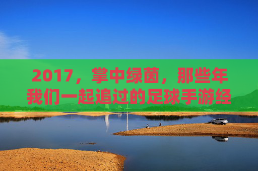 2017,掌中绿茵,那些年我们一起追过的足球手游经典,2017掌中绿茵,那些年我们一起追过的足球手游经典 2017,掌中绿茵,那些年我们一起追过的足球手游经典,2017掌中绿茵,那些年我们一起追过的足球手游经典