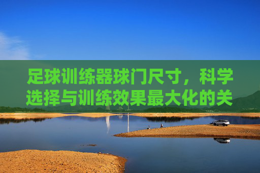 足球训练器球门尺寸，科学选择与训练效果最大化的关键，足球训练器球门尺寸，科学选择与训练效果最大化的关键