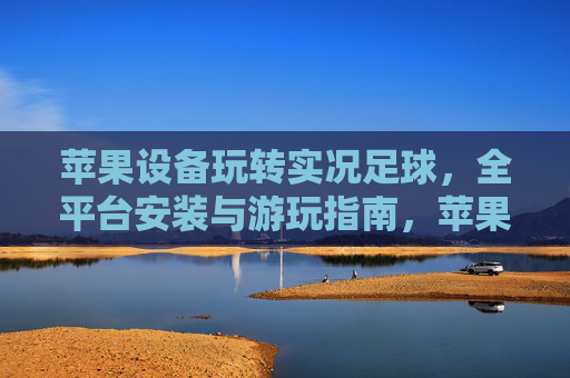 苹果设备玩转实况足球，全平台安装与游玩指南，苹果设备玩转实况足球，全平台安装与游玩指南