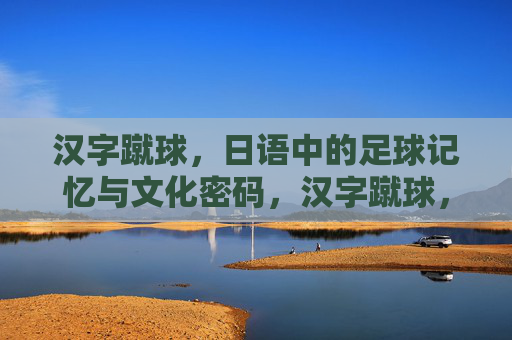 汉字蹴球,日语中的足球记忆与文化密码,汉字蹴球,日语足球记忆与文化密码 汉字蹴球,日语中的足球记忆与文化密码,汉字蹴球,日语足球记忆与文化密码