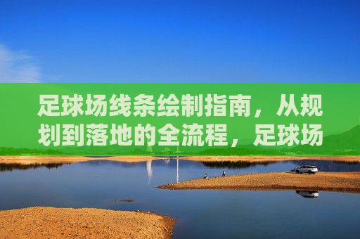 足球场线条绘制指南，从规划到落地的全流程，足球场线条绘制全流程指南，从规划到落地