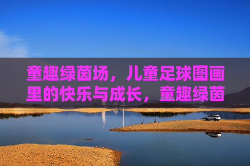 童趣绿茵场，儿童足球图画里的快乐与成长，童趣绿茵，足球图画的快乐成长