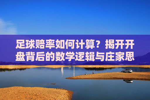 足球赔率如何计算？揭开开盘背后的数学逻辑与庄家思维，揭秘足球赔率，计算背后的数学逻辑与庄家思维