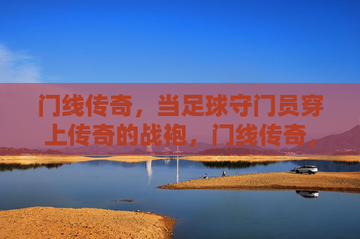 门线传奇，当足球守门员穿上传奇的战袍，门线传奇，守门员的传奇战袍
