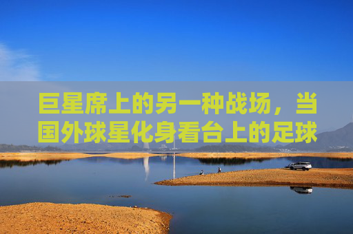 巨星席上的另一种战场,当国外球星化身看台上的足球狂热者,巨星席上的另一种战场,国外球星化身看台狂热者 巨星席上的另一种战场,当国外球星化身看台上的足球狂热者,巨星席上的另一种战场,国外球星化身看台狂热者